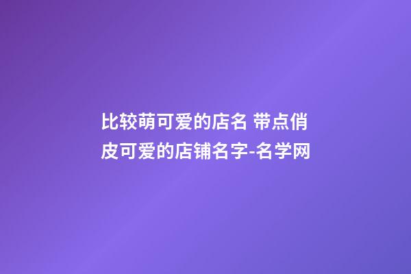 比较萌可爱的店名 带点俏皮可爱的店铺名字-名学网-第1张-店铺起名-玄机派